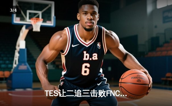 TES让二追三击败FNC创S赛历史，Knight沙皇绝境救主锁定四强席位 - 3
