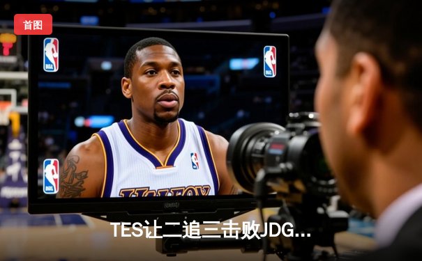 TES让二追三击败JDG，JackeyLove霞五杀锁定总决赛席位