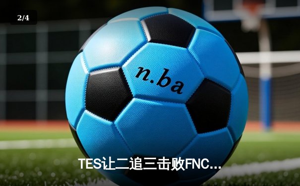 TES让二追三击败FNC创S赛历史，Knight沙皇绝境救主锁定四强席位 - 2