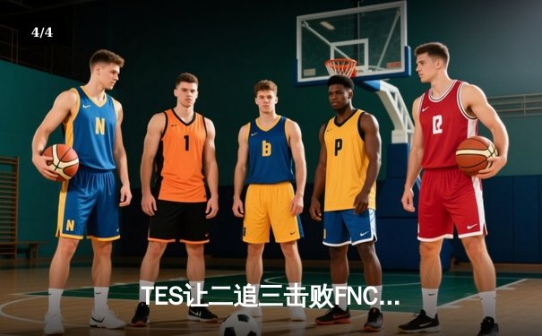 TES让二追三击败FNC创S赛历史，Knight沙皇绝境救主锁定四强席位 - 4