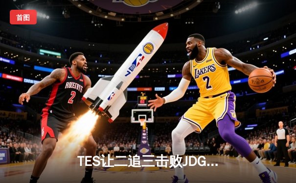 TES让二追三击败JDG，JackeyLove霞五杀锁定总决赛席位
