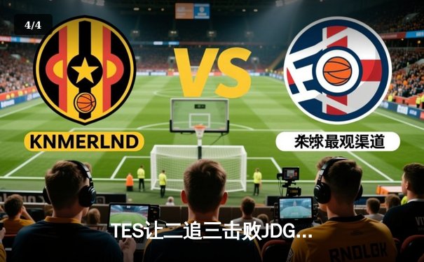 TES让二追三击败JDG，JackeyLove霞五杀锁定总决赛席位 - 4
