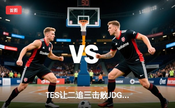 TES让二追三击败JDG，JackeyLove霞斩获五杀锁定总决赛席位