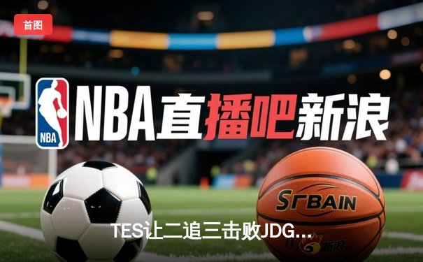 TES让二追三击败JDG，JackeyLove霞斩获五杀锁定总决赛席位