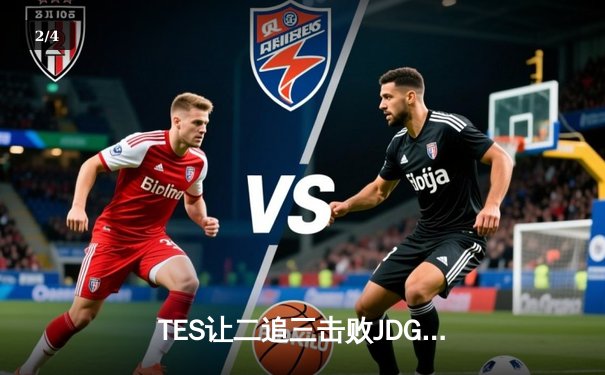 TES让二追三击败JDG，JackeyLove霞斩获五杀锁定总决赛席位 - 2